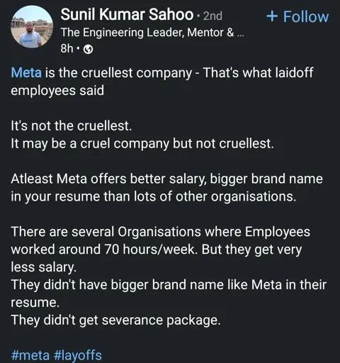 Linkedin post

Meta is the cruellest company - That's what laidoff employees said

It's not the cruelest (with two L's). It may be a cruel company but not cruellest. Atleast Meta offers better salary, bigger brand name in your resume than lots of other organisations. There are several Organisations where Employees worked around 70 hours/week. But they get very less salary. They didn't have bigger brand name like Meta in their resume. They didn't get severance package.

The post includes the hashtags #meta and #layoffs.